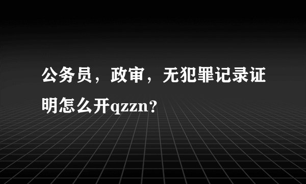 公务员，政审，无犯罪记录证明怎么开qzzn？