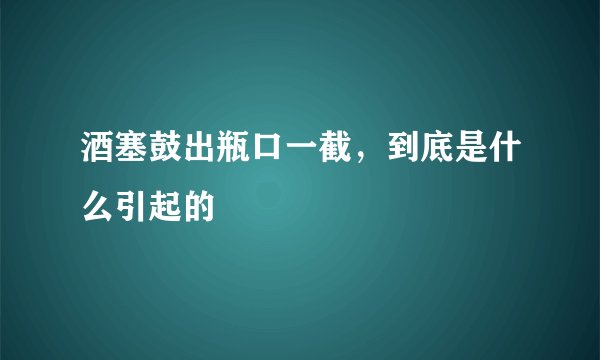 酒塞鼓出瓶口一截，到底是什么引起的