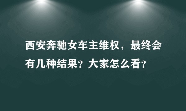 西安奔驰女车主维权，最终会有几种结果？大家怎么看？