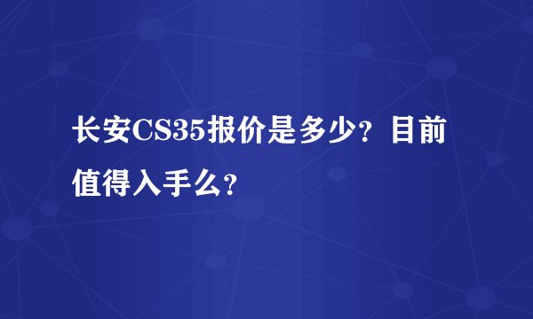 长安CS35报价是多少？目前值得入手么？