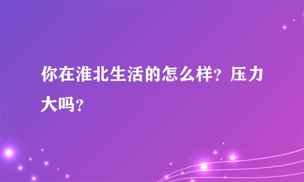 你在淮北生活的怎么样？压力大吗？