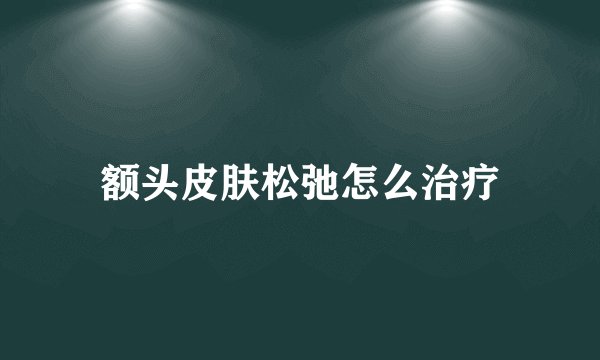 额头皮肤松弛怎么治疗