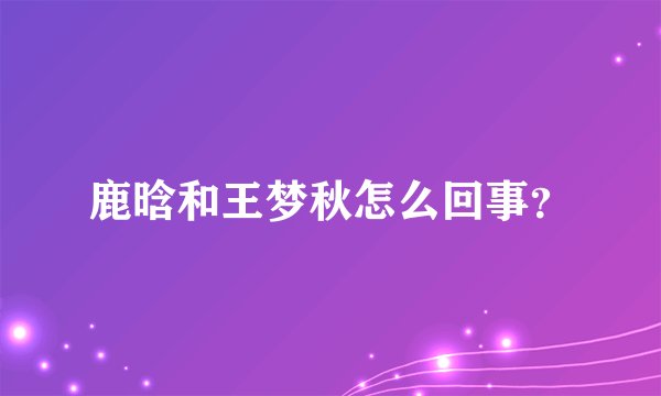 鹿晗和王梦秋怎么回事？