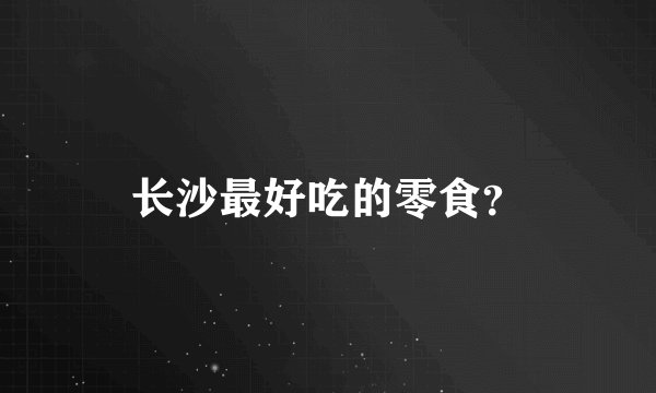 长沙最好吃的零食？