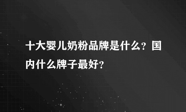十大婴儿奶粉品牌是什么？国内什么牌子最好？