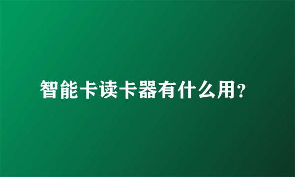 智能卡读卡器有什么用？