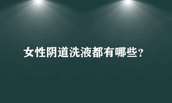 女性阴道洗液都有哪些？
