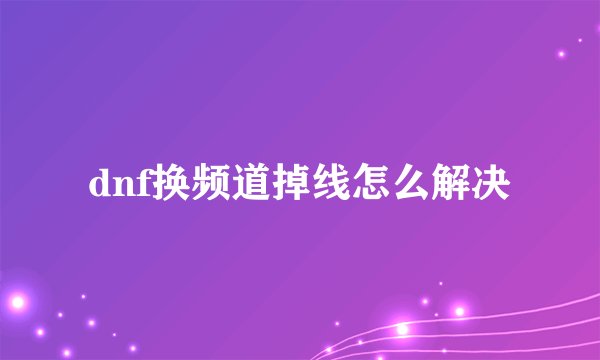 dnf换频道掉线怎么解决