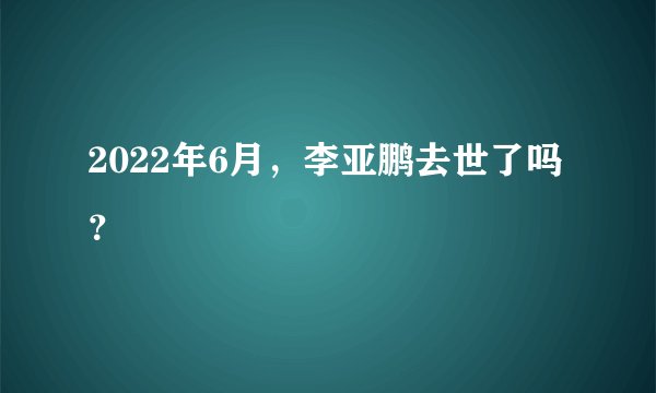 2022年6月，李亚鹏去世了吗？
