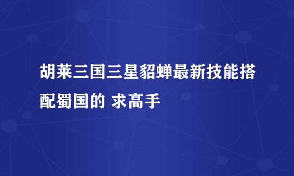 胡莱三国三星貂蝉最新技能搭配蜀国的 求高手