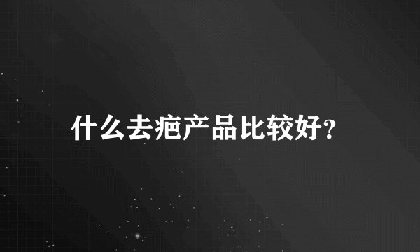 什么去疤产品比较好？