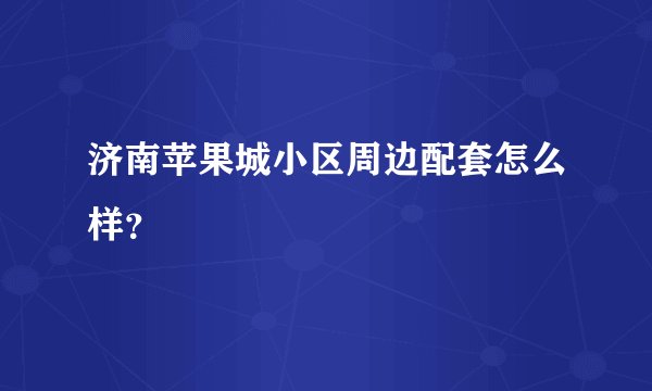 济南苹果城小区周边配套怎么样？