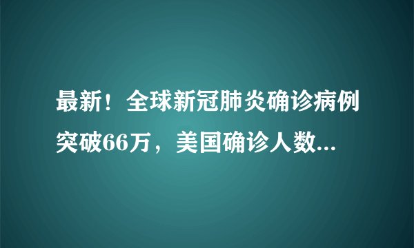 最新！全球新冠肺炎确诊病例突破66万，美国确诊人数最多……