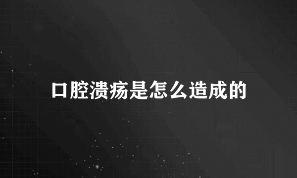 口腔溃疡是怎么造成的