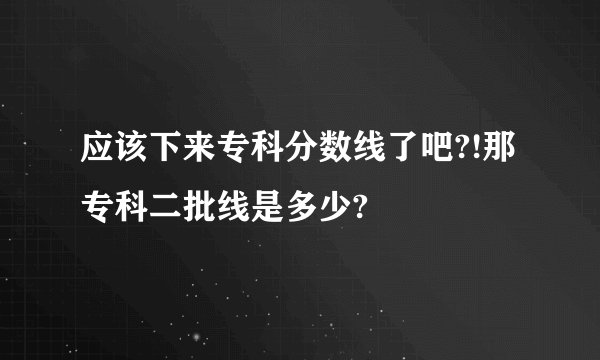 应该下来专科分数线了吧?!那专科二批线是多少?