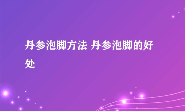 丹参泡脚方法 丹参泡脚的好处