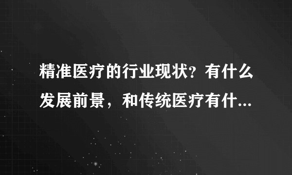 精准医疗的行业现状？有什么发展前景，和传统医疗有什么不同？