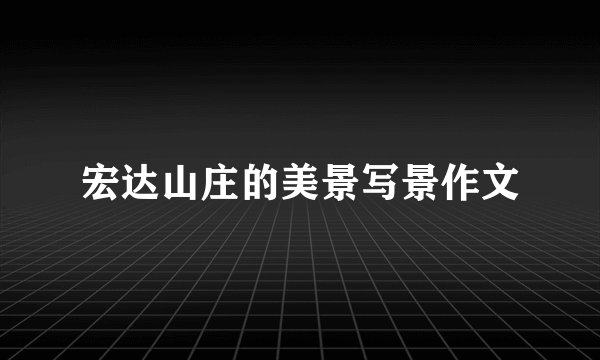 宏达山庄的美景写景作文
