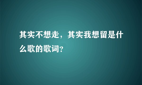 其实不想走,其实我想留是什么歌的歌词?