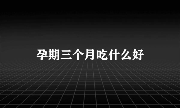 孕期三个月吃什么好