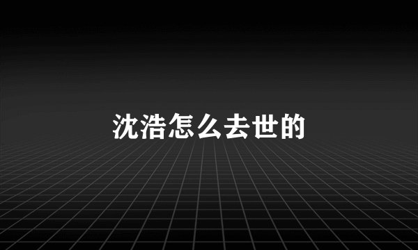 沈浩怎么去世的