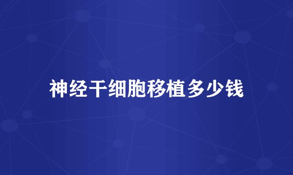 神经干细胞移植多少钱