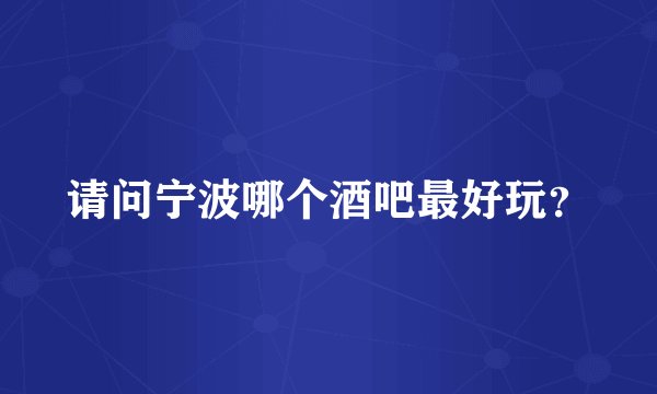 请问宁波哪个酒吧最好玩？