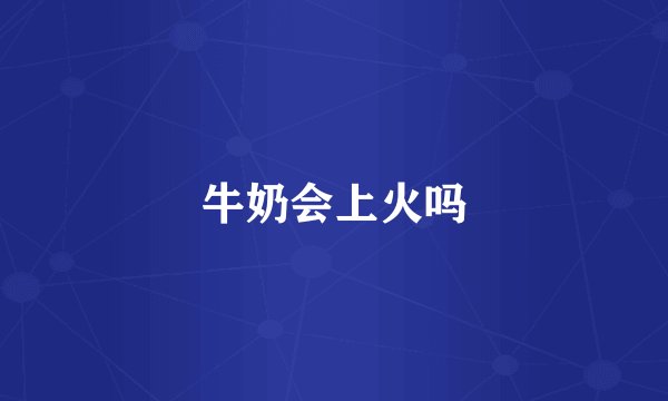 牛奶会上火吗