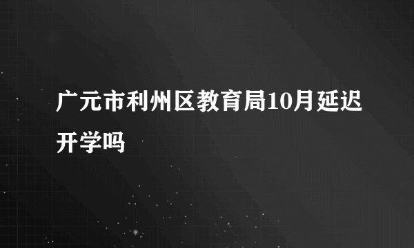 广元市利州区教育局10月延迟开学吗