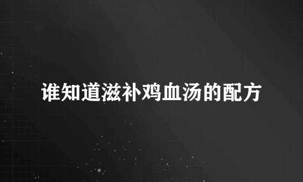 谁知道滋补鸡血汤的配方
