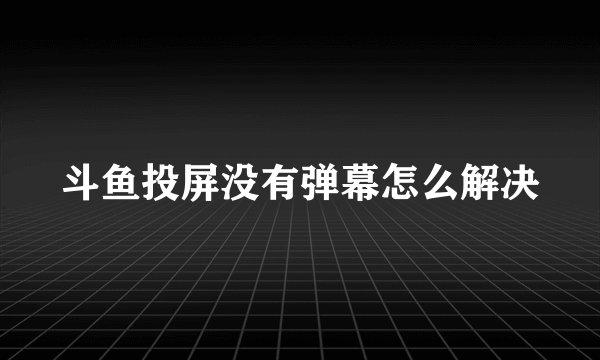 斗鱼投屏没有弹幕怎么解决