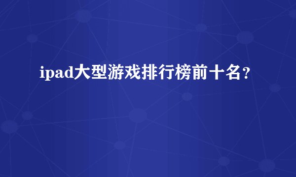ipad大型游戏排行榜前十名？