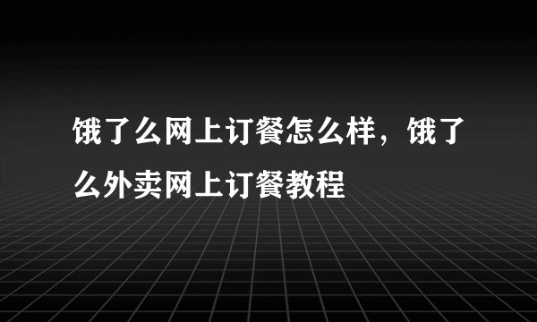 饿了么网上订餐怎么样，饿了么外卖网上订餐教程