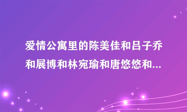 爱情公寓里的陈美佳和吕子乔和展博和林宛瑜和唐悠悠和秦羽墨各叫什么名字啊？