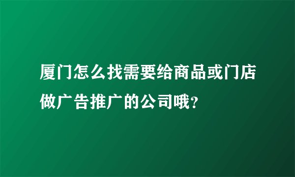厦门怎么找需要给商品或门店做广告推广的公司哦？