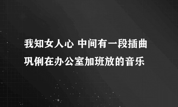 我知女人心 中间有一段插曲 巩俐在办公室加班放的音乐