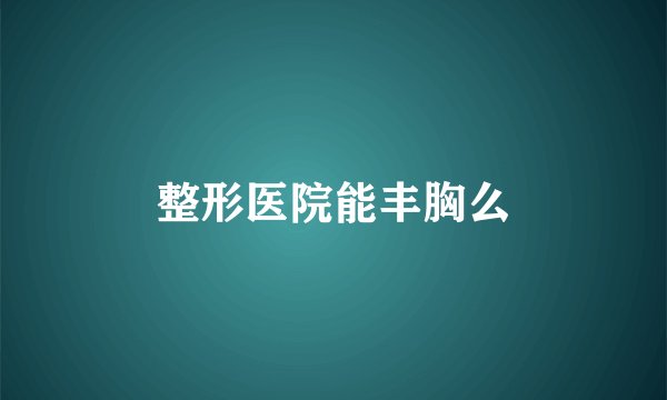 整形医院能丰胸么