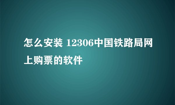 怎么安装 12306中国铁路局网上购票的软件