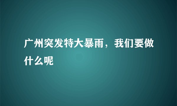 广州突发特大暴雨,我们要做什么呢