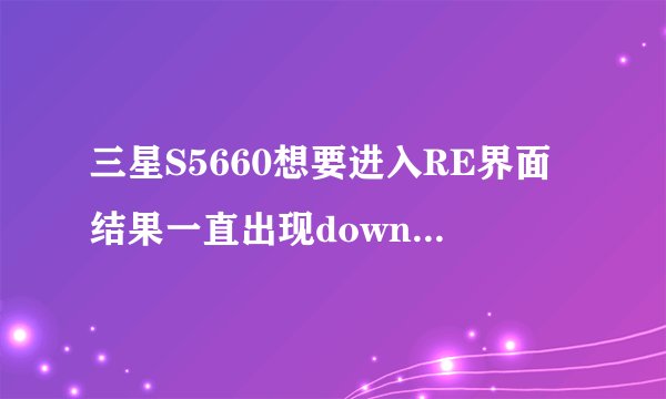 三星S5660想要进入RE界面结果一直出现downloading,求怎么解决