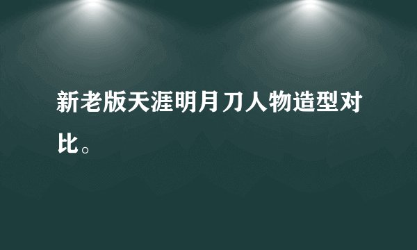 新老版天涯明月刀人物造型对比。