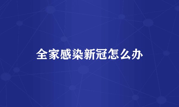 全家感染新冠怎么办