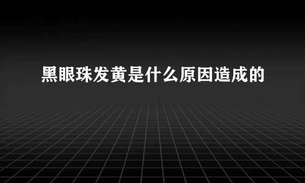 黑眼珠发黄是什么原因造成的