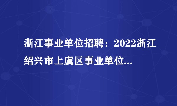 浙江事业单位招聘：2022浙江绍兴市上虞区事业单位招聘74人公告_统考
