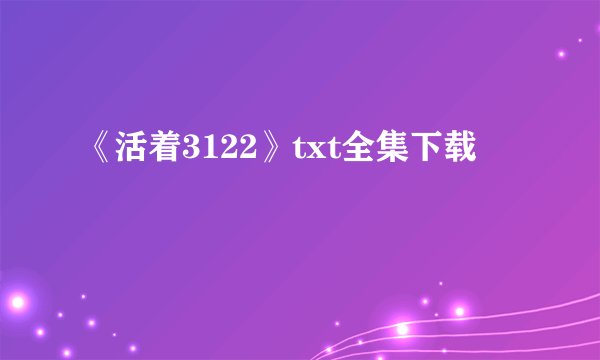 《活着3122》txt全集下载