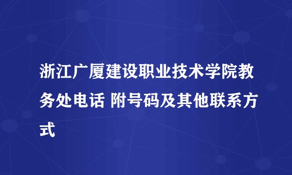 浙江广厦建设职业技术学院教务处电话 附号码及其他联系方式