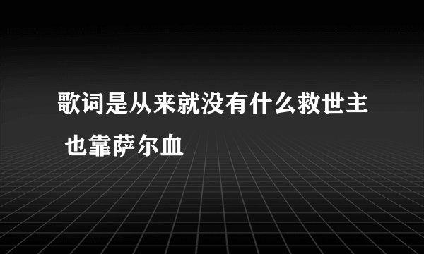 歌词是从来就没有什么救世主 也靠萨尔血