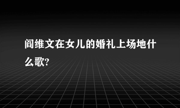 阎维文在女儿的婚礼上场地什么歌?