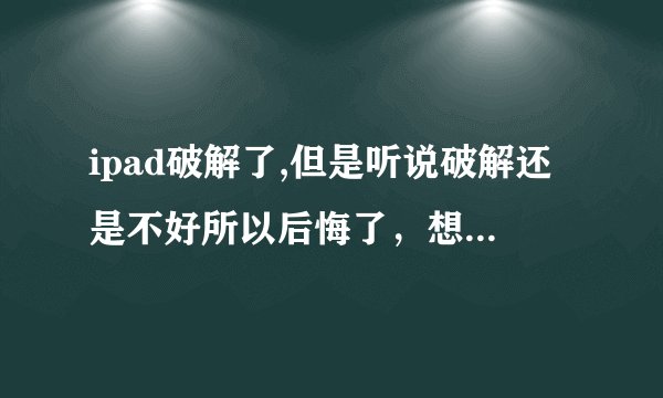 ipad破解了,但是听说破解还是不好所以后悔了，想恢复成没破解那样