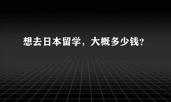 想去日本留学，大概多少钱？